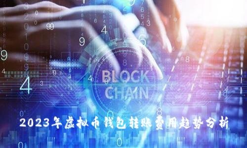 2023年虚拟币钱包转账费用趋势分析