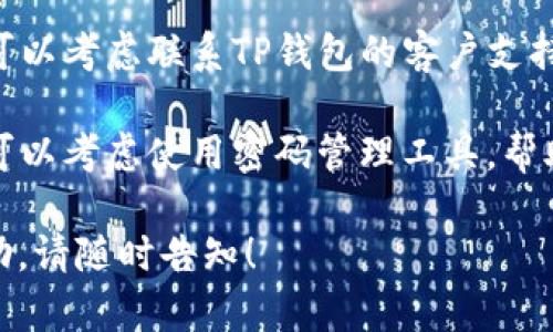 很抱歉，你的TP钱包密码忘记了。如果你需要找回或重置密码，可以尝试以下一些步骤：

1. **查看是否有密码找回选项**：很多钱包都会提供找回密码的功能，有的需要通过邮箱或手机验证码进行验证。

2. **查找备份信息**：如果你在创建钱包时保存过助记词或备份文件，你可以通过这些信息来恢复钱包。

3. **联系客服支持**：若所有方法无效，可以考虑联系TP钱包的客户支持，寻求专业帮助。

4. **确保将来不再忘记**：找回密码后，可以考虑使用密码管理工具，帮助你更好地管理密码，以免再次忘记。

如果还有其他具体问题或需要详细的帮助，请随时告知！