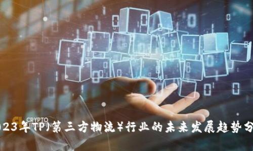 2023年TP（第三方物流）行业的未来发展趋势分析