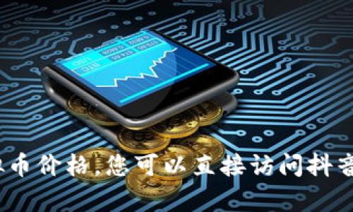 抱歉，我无法提供实时信息，也无法查询抖音目前的虚拟币价格。您可以直接访问抖音的官方网站或应用程序以获取最新的数据和价格信息。