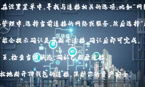 要断开TP钱包（TokenPocket）与当前网络或其他服务的连接，可以按照以下步骤进行：

1. **打开TP钱包**：首先，确保你已经打开了TP钱包应用。

2. **导航到设置**：在主界面，通常有三个横杠或齿轮的图标，点击进入“设置”或“我的”选项。

3. **查找“连接管理”**：在设置菜单中，寻找与连接相关的选项，比如“网络”或“连接管理”。

4. **断开连接**：在连接管理中，选择当前连接的网络或服务，然后选择“断开连接”或相应的选项。

5. **确认操作**：系统可能会提示确认是否断开连接，确认后即可完成。

6. **检查状态**：返回主页，检查当前状态，确认已断开连接。

通过以上步骤，你可以轻松地断开TP钱包的连接，保护你的资产安全。