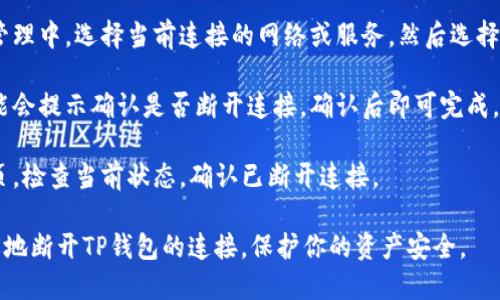 要断开TP钱包（TokenPocket）与当前网络或其他服务的连接，可以按照以下步骤进行：

1. **打开TP钱包**：首先，确保你已经打开了TP钱包应用。

2. **导航到设置**：在主界面，通常有三个横杠或齿轮的图标，点击进入“设置”或“我的”选项。

3. **查找“连接管理”**：在设置菜单中，寻找与连接相关的选项，比如“网络”或“连接管理”。

4. **断开连接**：在连接管理中，选择当前连接的网络或服务，然后选择“断开连接”或相应的选项。

5. **确认操作**：系统可能会提示确认是否断开连接，确认后即可完成。

6. **检查状态**：返回主页，检查当前状态，确认已断开连接。

通过以上步骤，你可以轻松地断开TP钱包的连接，保护你的资产安全。