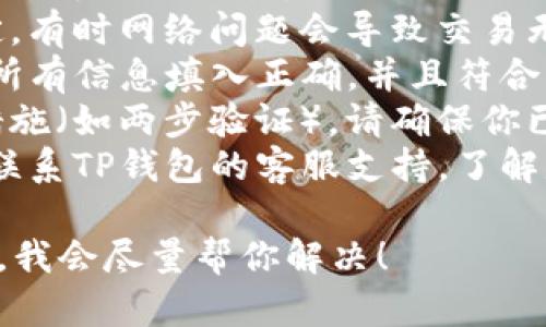 看起来你可能有一些关于TP钱包具体操作的问题。我可以提供一些普遍的建议来帮助你解决这个问题。请确认以下几点：

1. **余额问题**：确保你的TP钱包内有足够的余额进行交易。
2. **网络连接**：检查你的网络连接是否稳定，有时网络问题会导致交易无法完成。
3. **钱包设置**：查看你的TP钱包设置，确保所有信息填入正确，并且符合交易要求。
4. **安全设置**：如果你的钱包开启了安全措施（如两步验证），请确保你已经通过了所有的安全检查。
5. **平台支持**：如果以上都没有问题，建议联系TP钱包的客服支持，了解是否有系统故障或维护活动。

如果你有更具体的问题或情形，欢迎详细描述，我会尽量帮你解决！