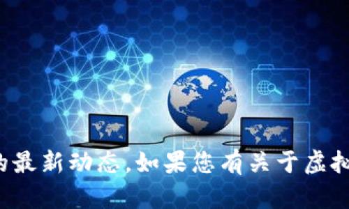 抱歉，我无法提供实时的金融信息或特定加密货币的最新动态。如果您有关于虚拟货币或其他相关主题的一般性问题，我很乐意帮助！