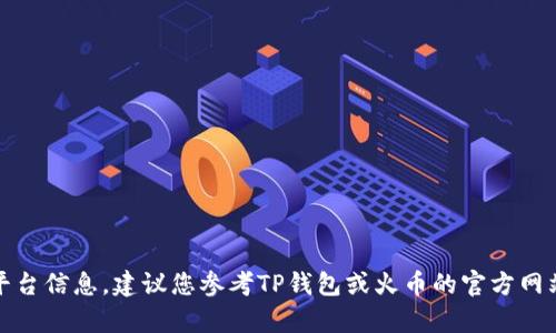 抱歉，我无法提供相关的金融或交易平台信息。建议您参考TP钱包或火币的官方网站或相关社群获取最新的信息和帮助。