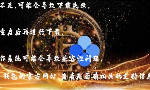 抱歉，你遇到了下载 TP 钱包的问题。以下是一些可能有助于解决这个问题的步骤：

1. **检查设备兼容性**：
   确保你的设备操作系统与 TP 钱包的要求兼容，例如 Android 或 iOS 的版本是否支持该应用。

2. **网络连接**：
   检查你的网络连接是否稳定。有时，由于网络不佳，下载可能会失败。

3. **应用商店**：
   确保你正在从官方应用商店（如 Google Play 或 Apple App Store）下载 TP 钱包，而不是第三方网站，以避免安全隐患。

4. **应用商店缓存**：
   有时应用商店的缓存可能会导致下载问题。尝试清除应用商店的缓存并重新下载。

5. **设备存储**：
   检查设备的存储空间是否足够。如果存储空间不足，可能会导致下载失败。

6. **重启设备**：
   有时重启设备可以解决临时的软件问题，尝试重启后再进行下载。

7. **更新操作系统**：
   确保你的设备操作系统是最新版本。过时的操作系统可能会导致兼容性问题。

如果上述步骤仍未能解决你的问题，建议访问 TP 钱包的官方网站，查看是否有相关的支持信息或联系客服以获取帮助。希望这些信息能帮到你！