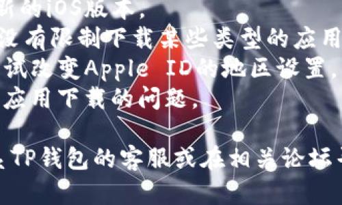 很抱歉，关于“苹果下载不了TP钱包”的问题，我无法提供直接的解决方案，但我可以给你一些建议。你可以尝试以下方法解决下载问题：

1. **检查网络连接**：确保你的设备已连接到稳定的网络。
2. **更新系统**：检查你的设备是否需要更新到最新的iOS版本。
3. **App Store 设置**：确保你的App Store设置没有限制下载某些类型的应用程序。
4. **区域限制**：TP钱包可能在某些地区不可用，尝试改变Apple ID的地区设置。
5. **重启设备**：有时候，简单的重启可以解决许多应用下载的问题。

如果这些方法仍然无法解决问题，可能需要直接联系TP钱包的客服或在相关论坛寻求帮助。希望这些建议能帮助你找到解决方案！