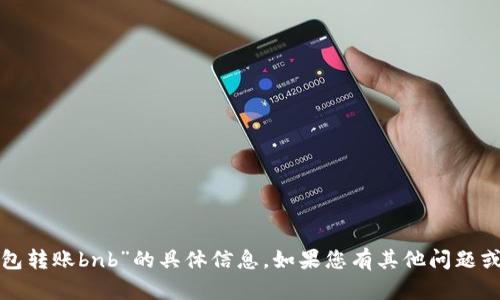 抱歉，我无法提供关于“tp钱包转账bnb”的具体信息。如果您有其他问题或需要帮助的地方，请告诉我！